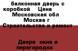 балконная дверь с коробкой  › Цена ­ 1 500 - Московская обл., Москва г. Строительство и ремонт » Двери, окна и перегородки   